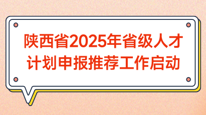 陕西省2025年省级人才计划申报推荐工作启动